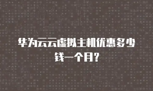 华为云云虚拟主机优惠多少钱一个月？