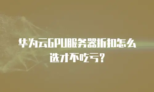 华为云GPU服务器折扣怎么选才不吃亏？