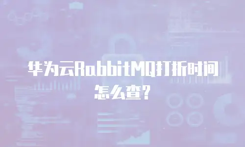 华为云RabbitMQ打折时间怎么查？