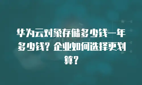 华为云对象存储多少钱一年多少钱？企业如何选择更划算？