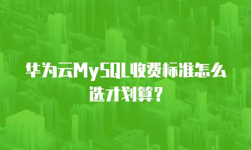 华为云MySQL收费标准怎么选才划算？