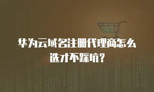 华为云域名注册代理商怎么选才不踩坑？