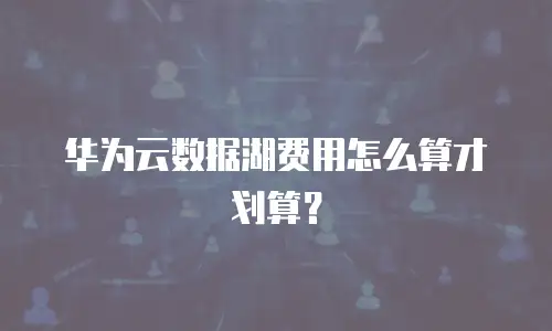 华为云数据湖费用怎么算才划算？