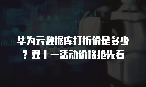 华为云数据库打折价是多少？双十一活动价格抢先看