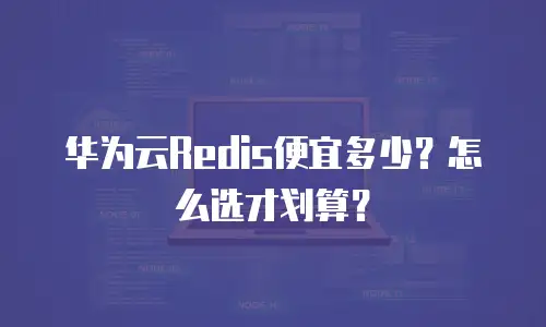 华为云Redis便宜多少？怎么选才划算？