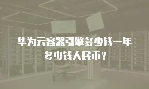 华为云容器引擎多少钱一年多少钱人民币？