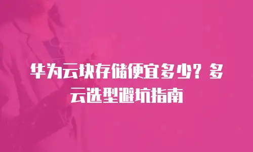 华为云块存储便宜多少？多云选型避坑指南