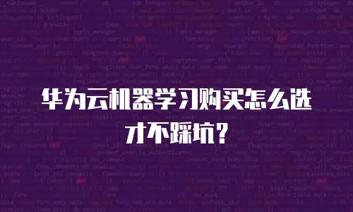 华为云机器学习购买怎么选才不踩坑？