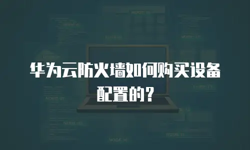 华为云防火墙如何购买设备配置的？