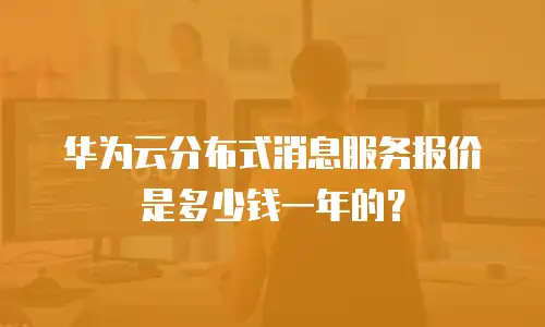华为云分布式消息服务报价是多少钱一年的？