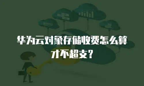 华为云对象存储收费怎么算才不超支？