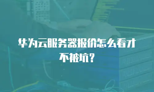 华为云服务器报价怎么看才不被坑？
