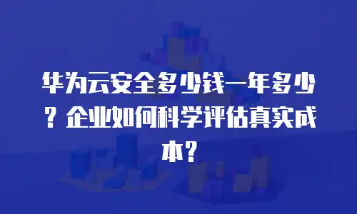 华为云安全多少钱一年多少？企业如何科学评估真实成本？