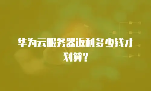 华为云服务器返利多少钱才划算？