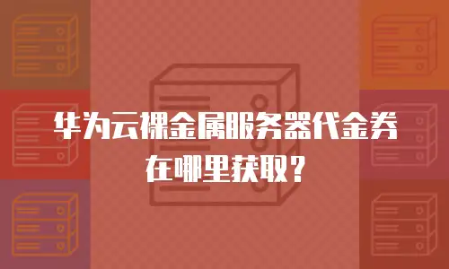 华为云裸金属服务器代金券在哪里获取？