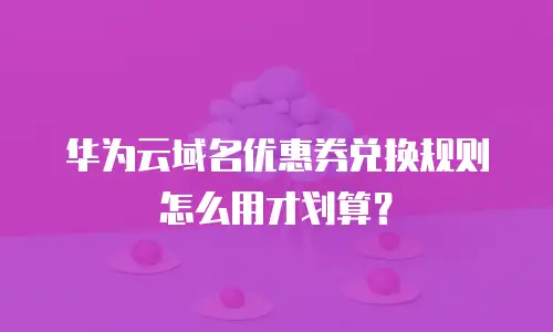 华为云域名优惠券兑换规则怎么用才划算？