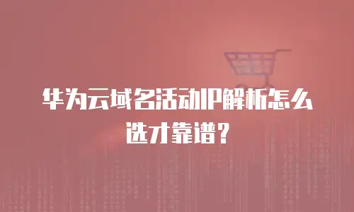华为云域名活动IP解析怎么选才靠谱？