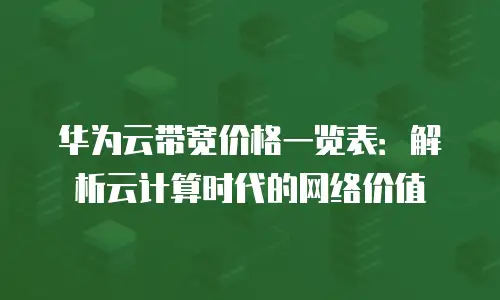 华为云带宽价格一览表：解析云计算时代的网络价值