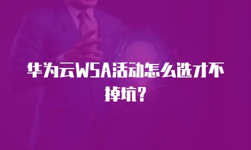 华为云WSA活动怎么选才不掉坑？