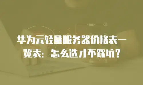 华为云轻量服务器价格表一览表：怎么选才不踩坑？
