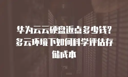 华为云云硬盘返点多少钱？多云环境下如何科学评估存储成本