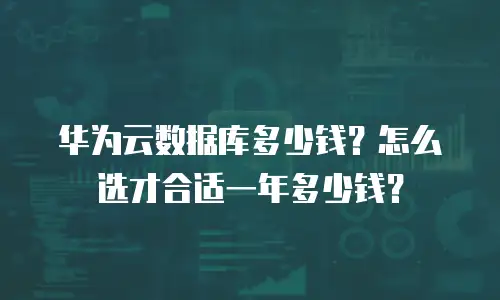 华为云数据库多少钱？怎么选才合适一年多少钱？