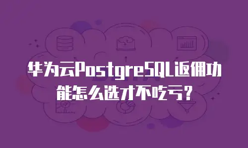 华为云PostgreSQL返佣功能怎么选才不吃亏？