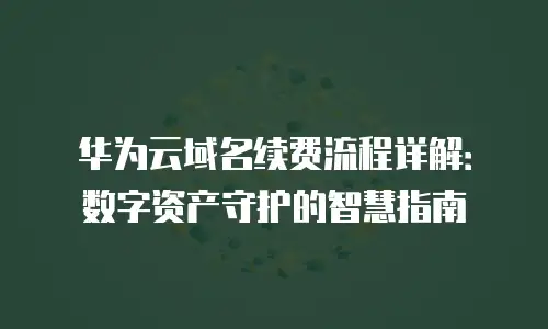 华为云域名续费流程详解：数字资产守护的智慧指南