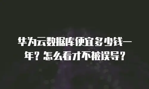 华为云数据库便宜多少钱一年？怎么看才不被误导？