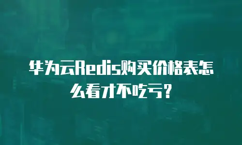 华为云Redis购买价格表怎么看才不吃亏？
