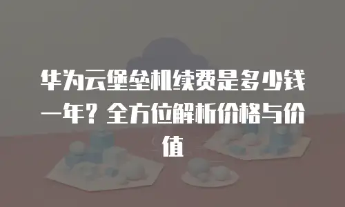 华为云堡垒机续费是多少钱一年？全方位解析价格与价值