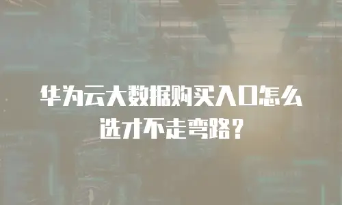 华为云大数据购买入口怎么选才不走弯路？
