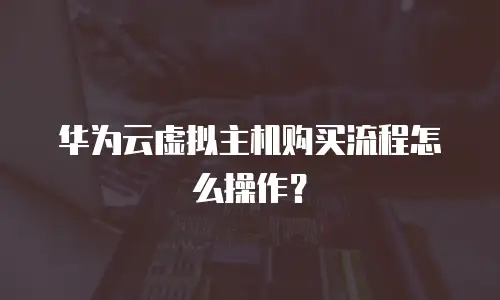 华为云虚拟主机购买流程怎么操作？
