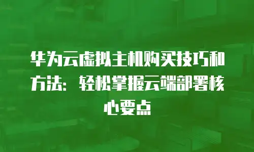 华为云虚拟主机购买技巧和方法：轻松掌握云端部署核心要点