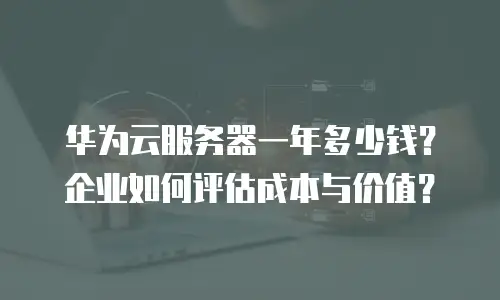 华为云服务器一年多少钱？企业如何评估成本与价值？