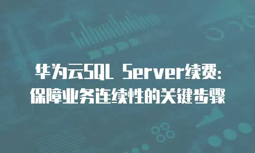 华为云SQL Server续费：保障业务连续性的关键步骤