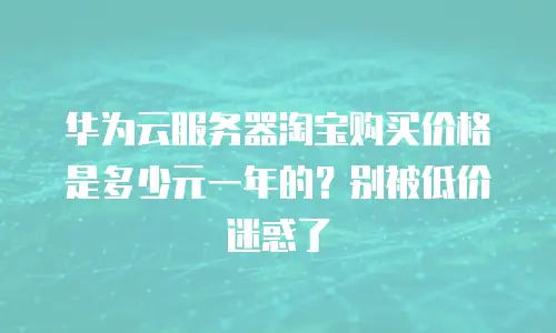 华为云服务器淘宝购买价格是多少元一年的？别被低价迷惑了