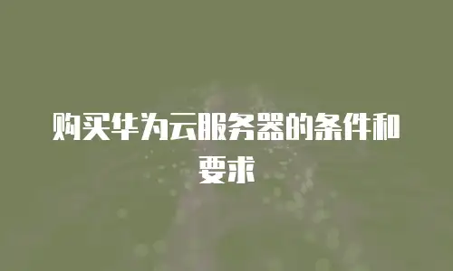 购买华为云服务器的条件和要求