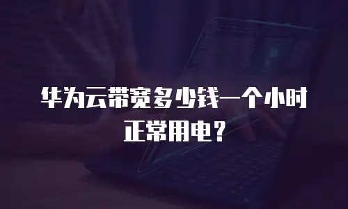 华为云带宽多少钱一个小时正常用电？