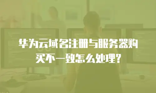 华为云域名注册与服务器购买不一致怎么处理？