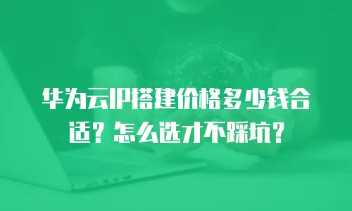 华为云IP搭建价格多少钱合适？怎么选才不踩坑？