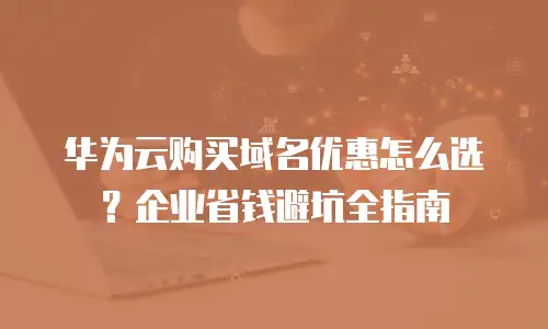 华为云购买域名优惠怎么选？企业省钱避坑全指南