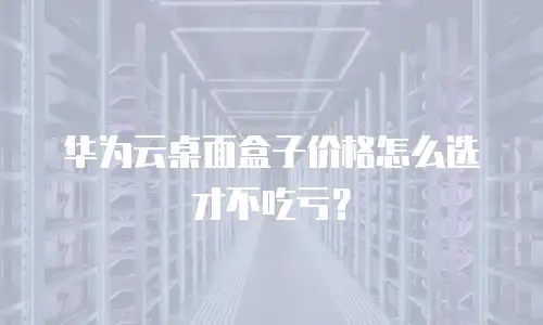 华为云桌面盒子价格怎么选才不吃亏？