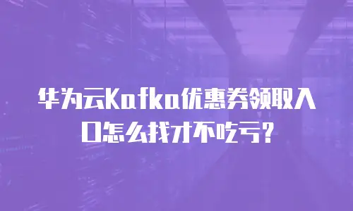 华为云Kafka优惠券领取入口怎么找才不吃亏？