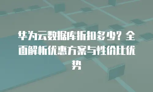 华为云数据库折扣多少？全面解析优惠方案与性价比优势