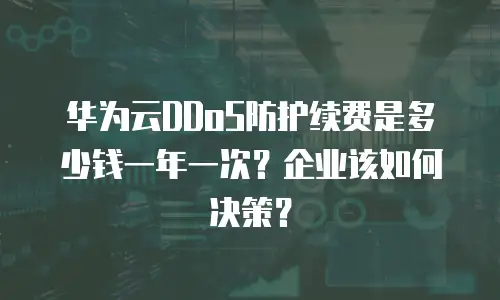 华为云DDoS防护续费是多少钱一年一次？企业该如何决策？