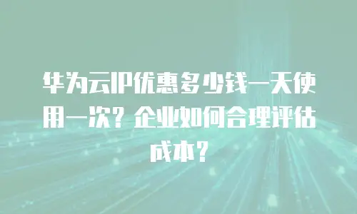 华为云IP优惠多少钱一天使用一次？企业如何合理评估成本？