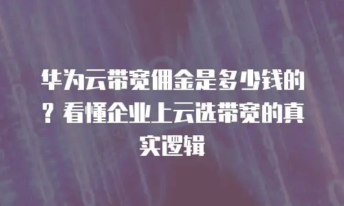 华为云带宽佣金是多少钱的？看懂企业上云选带宽的真实逻辑