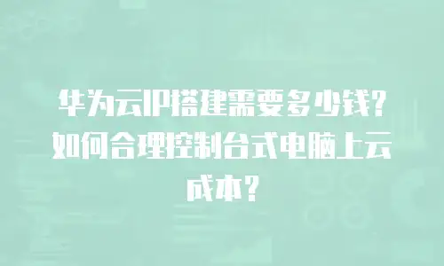 华为云IP搭建需要多少钱？如何合理控制台式电脑上云成本？