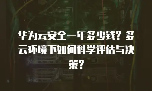 华为云安全一年多少钱？多云环境下如何科学评估与决策？
